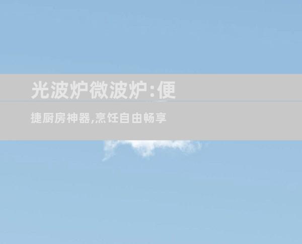 光波炉微波炉:便捷厨房神器,烹饪自由畅享