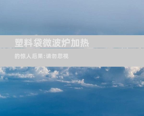 塑料袋微波炉加热的惊人后果:请勿忽视