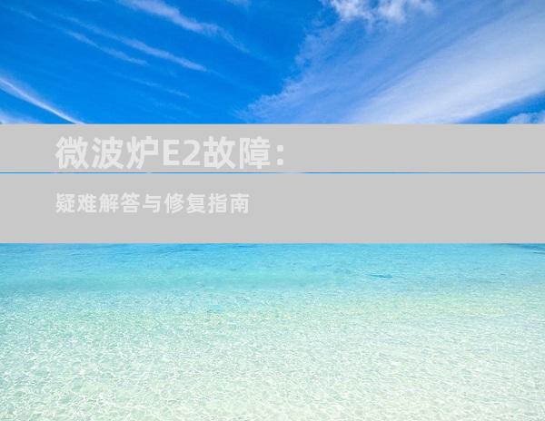 微波炉E2故障:疑难解答与修复指南