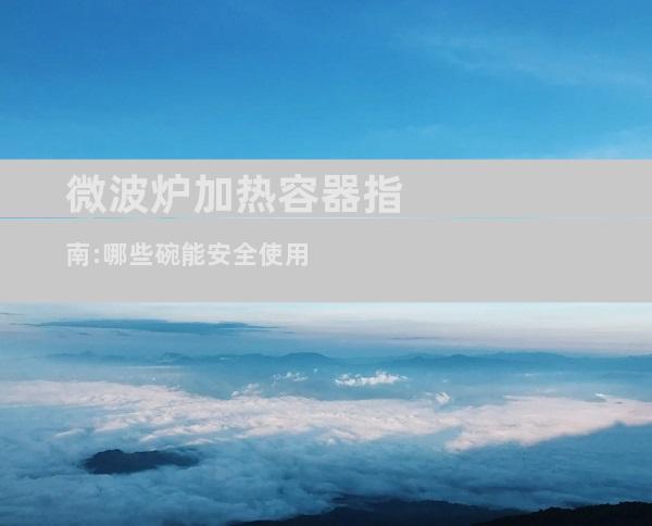 微波炉加热容器指南:哪些碗能安全使用