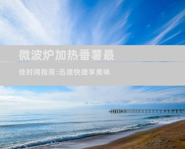 微波炉加热番薯最佳时间指南:迅速快捷享美味