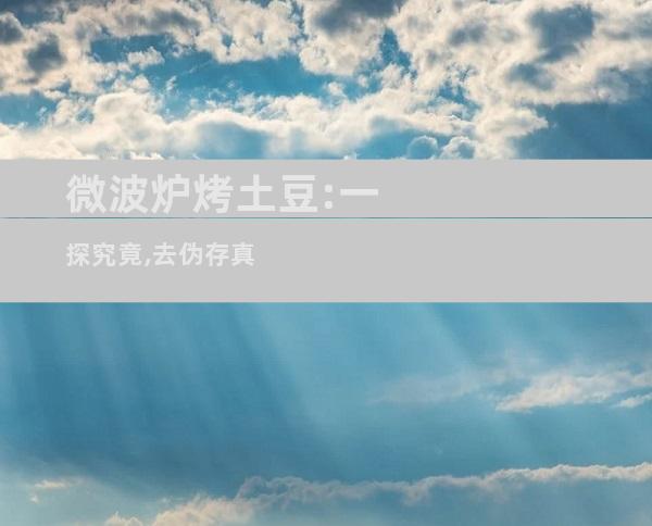 微波炉烤土豆:一探究竟,去伪存真