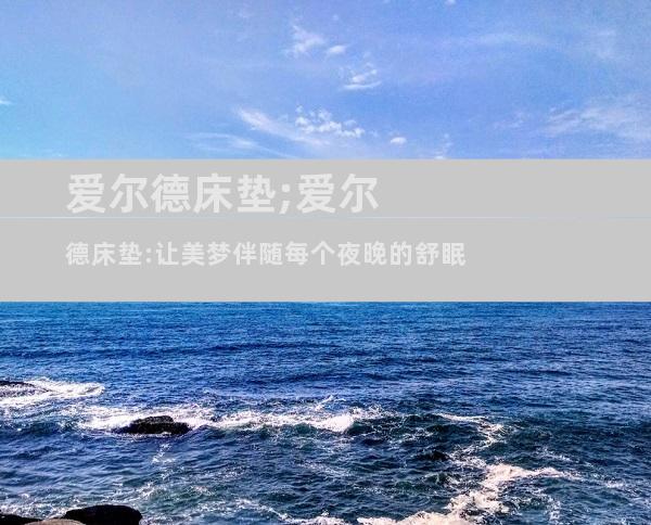 爱尔德床垫;爱尔德床垫:让美梦伴随每个夜晚的舒眠
