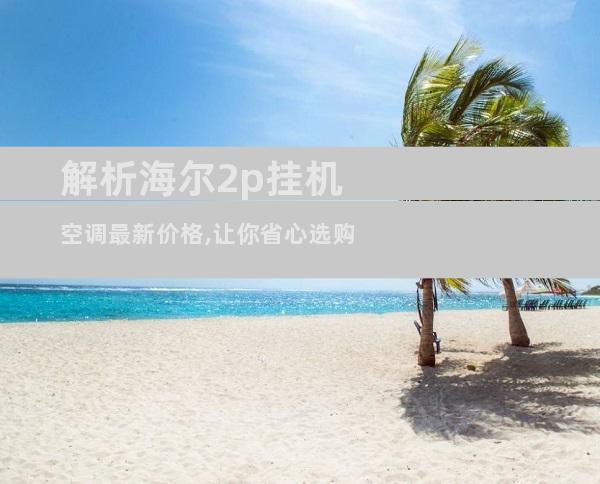 解析海尔2p挂机空调最新价格,让你省心选购