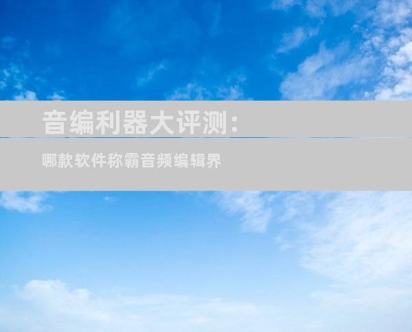 音编利器大评测:哪款软件称霸音频编辑界