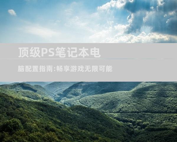 顶级PS笔记本电脑配置指南:畅享游戏无限可能