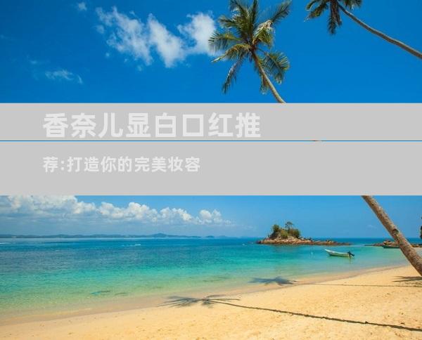 香奈儿显白口红推荐:打造你的完美妆容