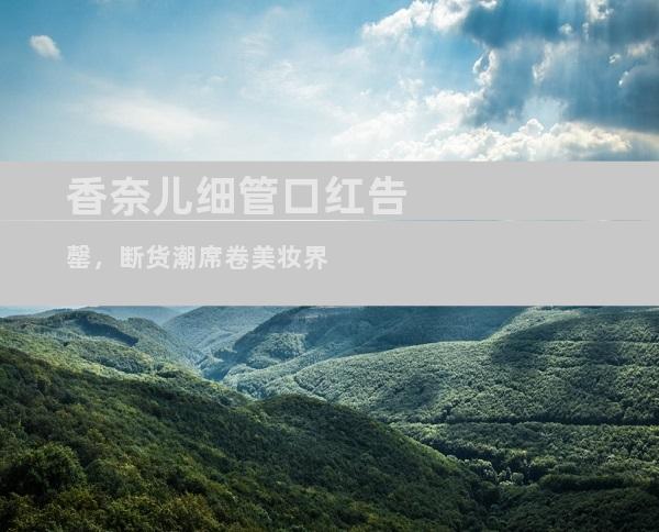 香奈儿细管口红告罄，断货潮席卷美妆界