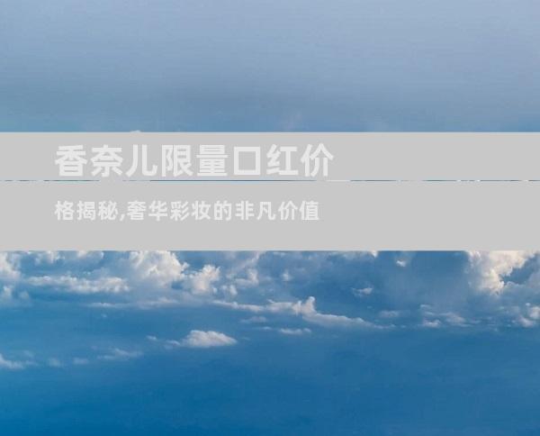 香奈儿限量口红价格揭秘,奢华彩妆的非凡价值