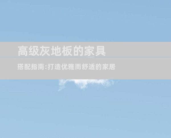 高级灰地板的家具搭配指南:打造优雅而舒适的家居