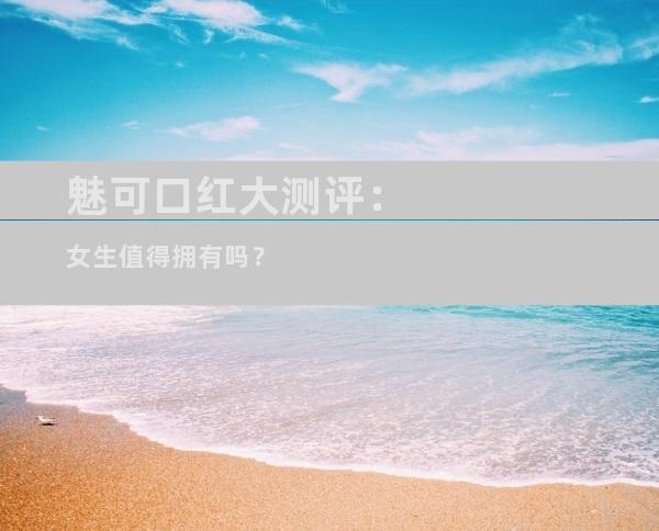 魅可口红大测评：女生值得拥有吗？