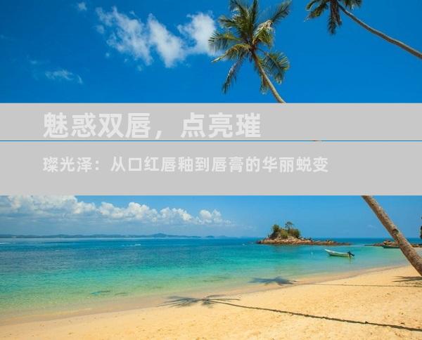 魅惑双唇，点亮璀璨光泽：从口红唇釉到唇膏的华丽蜕变
