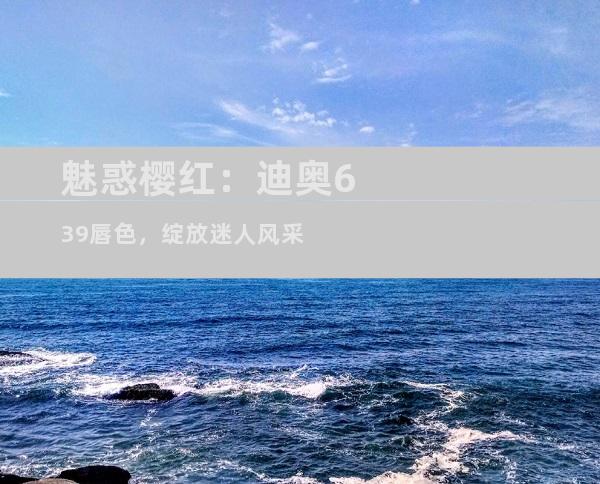 魅惑樱红：迪奥639唇色，绽放迷人风采