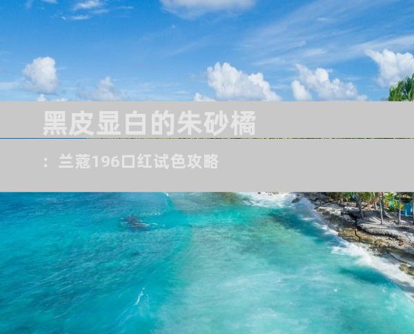 黑皮显白的朱砂橘：兰蔻196口红试色攻略