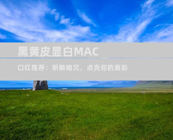 黑黄皮显白MAC口红推荐：斩断暗沉，点亮你的唇彩