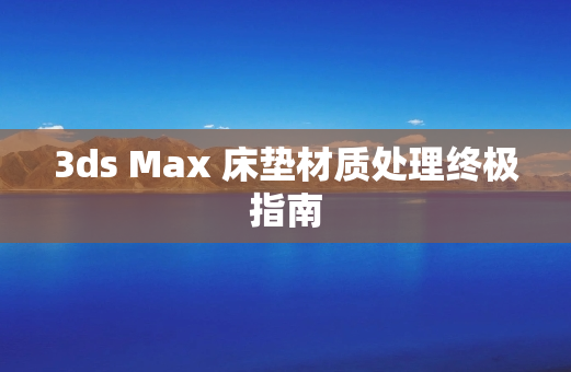 3ds Max 床垫材质处理终极指南
