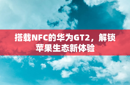 搭载NFC的华为GT2，解锁苹果生态新体验